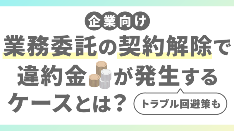 【企業向け】業務委託の契約解除で違約金が発生するケースとは？トラブル回避策も紹介