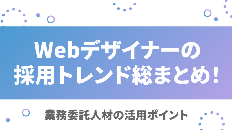 Webデザイナーの採用トレンド総まとめ！業務委託人材の活用ポイント