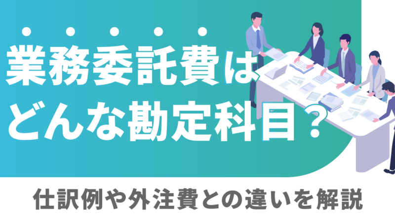 業務委託費はどんな勘定科目？仕訳例や外注費との違いを解説