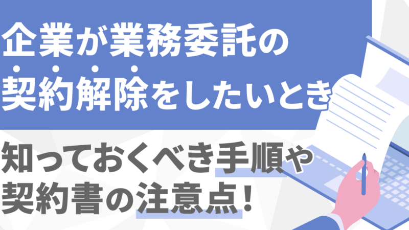 企業が業務委託の契約解除をしたいときに知っておくべき手順や契約書の注意点