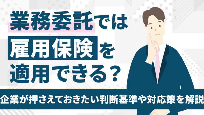 業務委託では雇用保険を適用できる？企業が押さえておきたい判断基準や対応策を解説