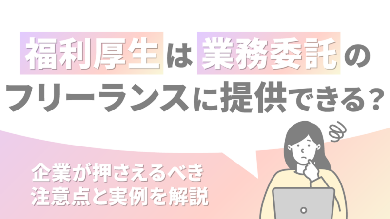 福利厚生は業務委託のフリーランスに提供できる？企業が押さえるべき注意点と実例を解説