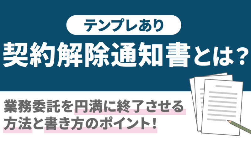 【テンプレあり】契約解除通知書とは？業務委託を円満に終了させる方法と書き方のポイント