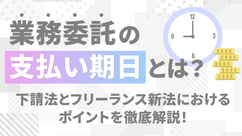 業務委託の支払い期日とは？下請法とフリーランス新法におけるポイントを徹底解説