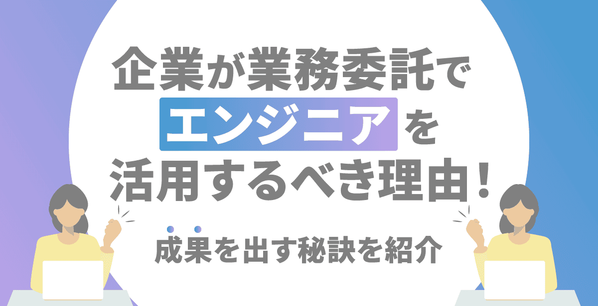 企業が業務委託でエンジニアを活用するべき理由！成果を出す秘訣を紹介
