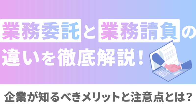 業務委託と業務請負の違いとは？メリット・デメリットや契約時の注意点も