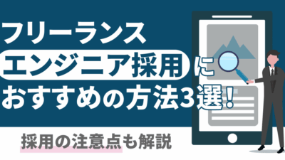 フリーランスエンジニア採用におすすめの方法3選!採用の注意点も解説