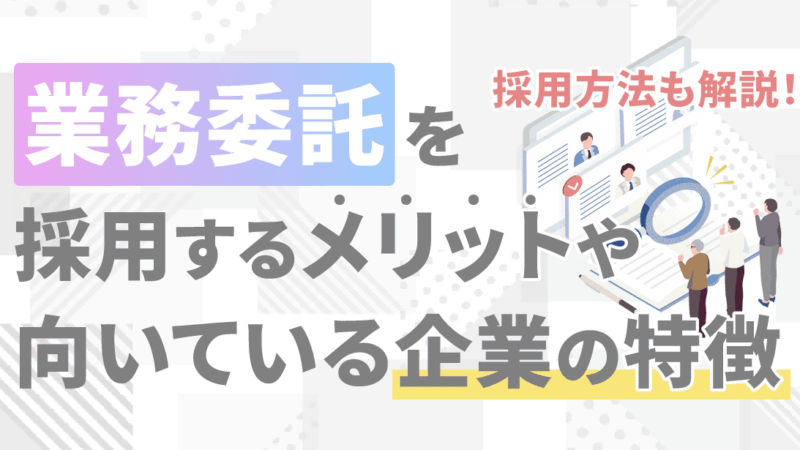 業務委託を採用するメリットや向いている企業の特徴、採用方法を解説