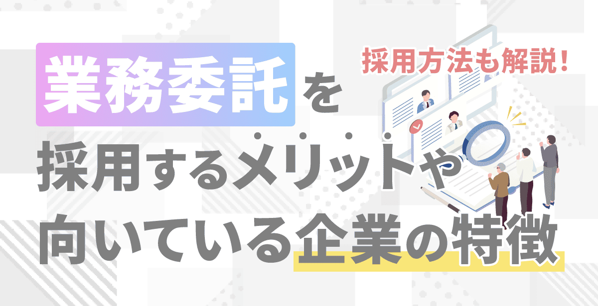 業務委託を採用するメリットや向いている企業の特徴、採用方法を解説