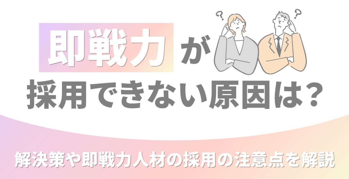 即戦力が採用できない原因は？解決策や即戦力人材の採用の注意点を解説