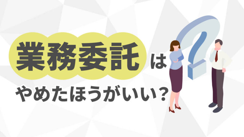 業務委託の採用はやめたほうがいい？失敗例や失敗しないためのポイント